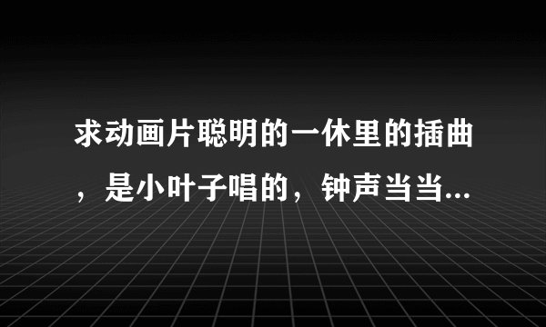 求动画片聪明的一休里的插曲，是小叶子唱的，钟声当当响，乌鸦嘎嘎叫