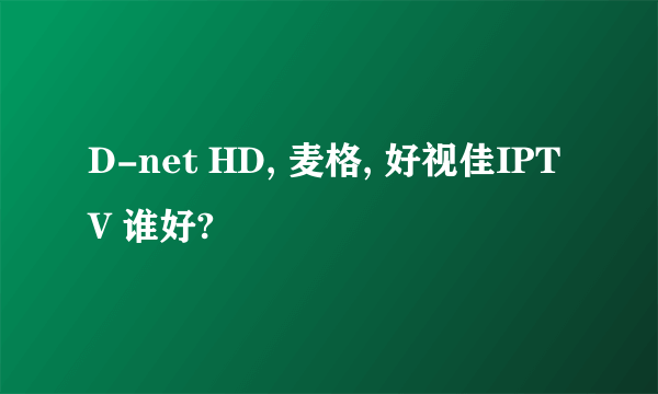 D-net HD, 麦格, 好视佳IPTV 谁好?