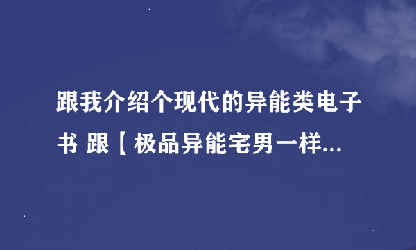 跟我介绍个现代的异能类电子书 跟【极品异能宅男一样】 的电子书 急求啊