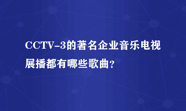 CCTV-3的著名企业音乐电视展播都有哪些歌曲？