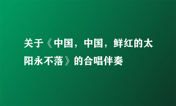 关于《中国，中国，鲜红的太阳永不落》的合唱伴奏