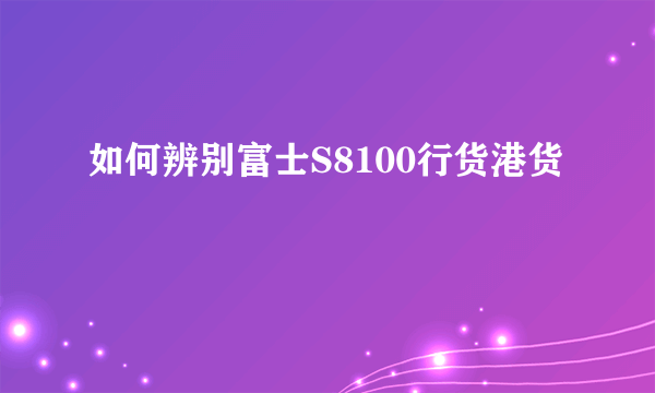 如何辨别富士S8100行货港货