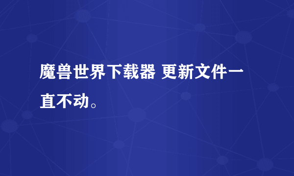 魔兽世界下载器 更新文件一直不动。