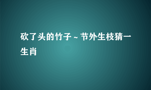 砍了头的竹子～节外生枝猜一生肖