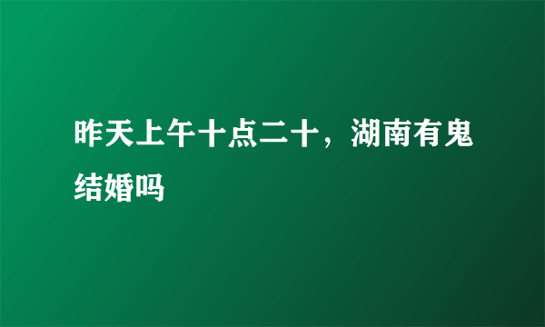 昨天上午十点二十，湖南有鬼结婚吗