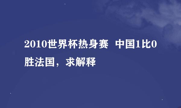 2010世界杯热身赛  中国1比0胜法国，求解释