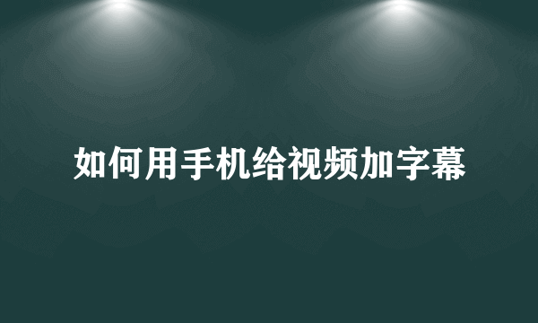 如何用手机给视频加字幕