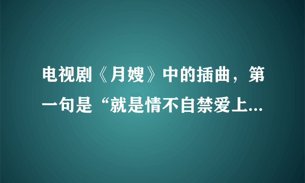 电视剧《月嫂》中的插曲，第一句是“就是情不自禁爱上你的坏脾气，在我眼里看来很有个性....