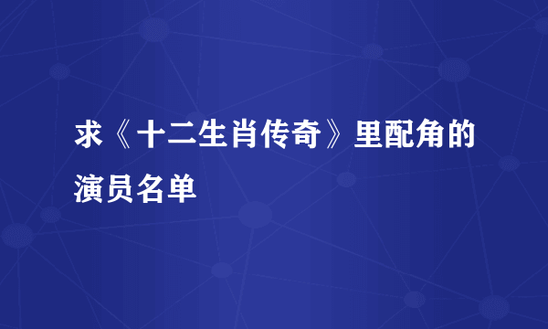 求《十二生肖传奇》里配角的演员名单