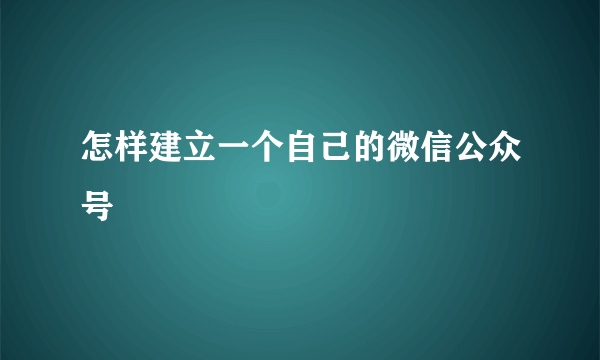 怎样建立一个自己的微信公众号