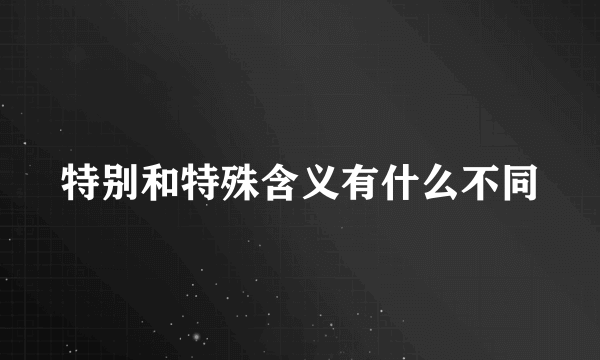 特别和特殊含义有什么不同