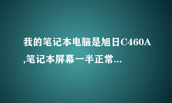 我的笔记本电脑是旭日C460A,笔记本屏幕一半正常一半花屏，检测过排线没问题啊，不知道是什么原因？