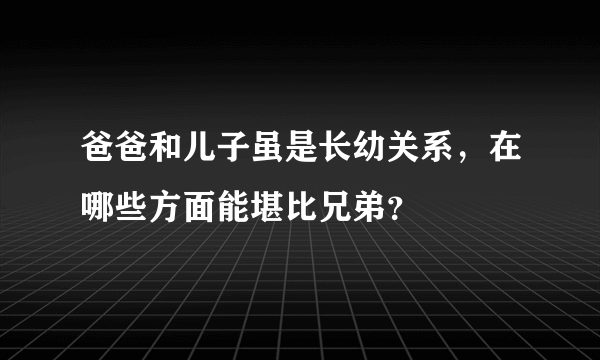 爸爸和儿子虽是长幼关系，在哪些方面能堪比兄弟？