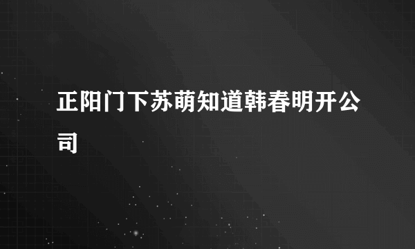 正阳门下苏萌知道韩春明开公司