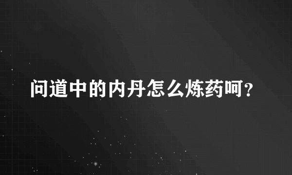 问道中的内丹怎么炼药呵？