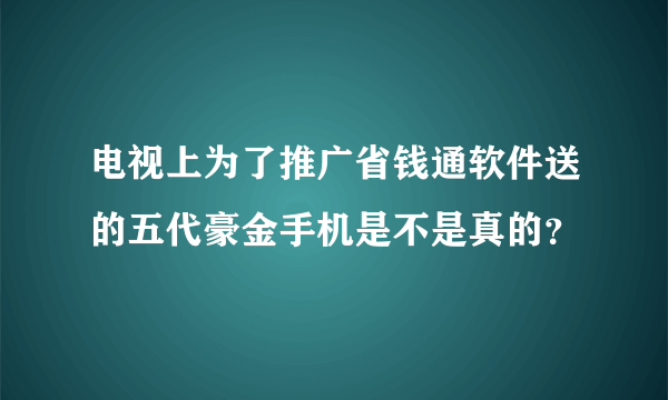 电视上为了推广省钱通软件送的五代豪金手机是不是真的？