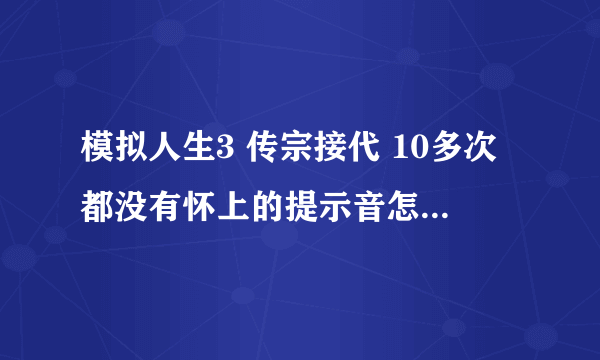 模拟人生3 传宗接代 10多次都没有怀上的提示音怎么回事儿？还是2对夫妻都是，都怀不上。