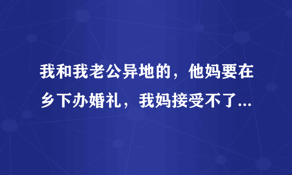 我和我老公异地的，他妈要在乡下办婚礼，我妈接受不了，差距有点大，