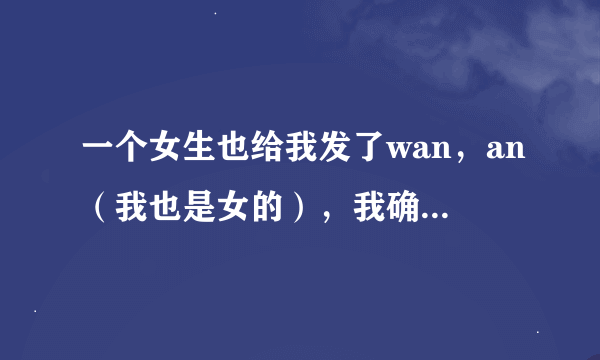 一个女生也给我发了wan，an（我也是女的），我确定她没发错，肯也不是故意的，她知不知这啥意思？