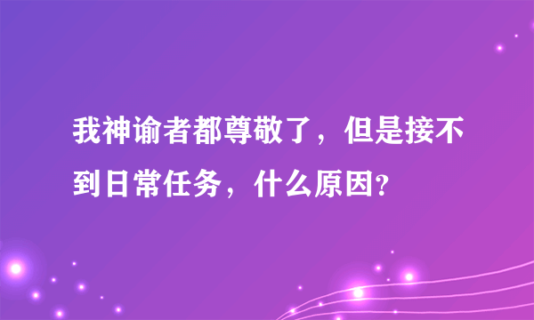 我神谕者都尊敬了，但是接不到日常任务，什么原因？