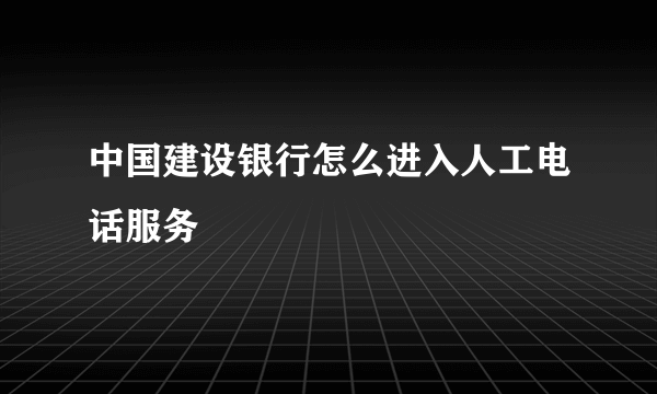 中国建设银行怎么进入人工电话服务