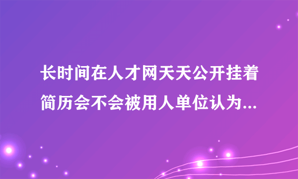 长时间在人才网天天公开挂着简历会不会被用人单位认为没本事很久都找不到工作？