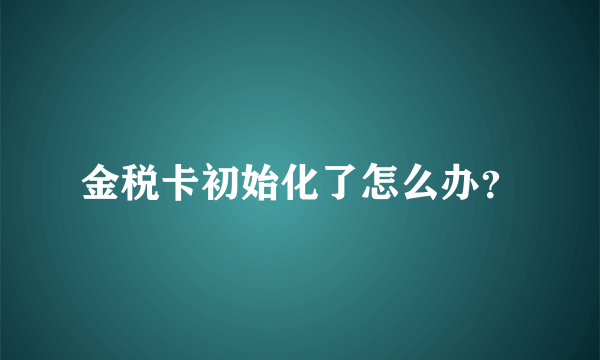 金税卡初始化了怎么办？