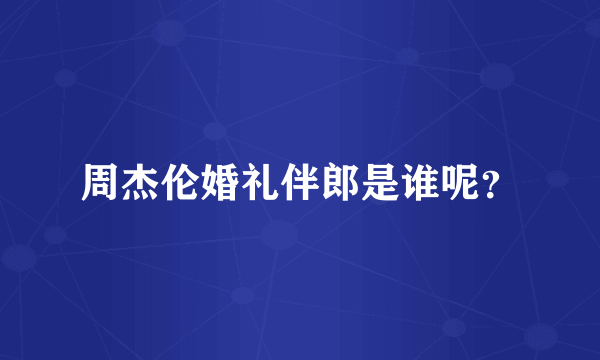 周杰伦婚礼伴郎是谁呢？