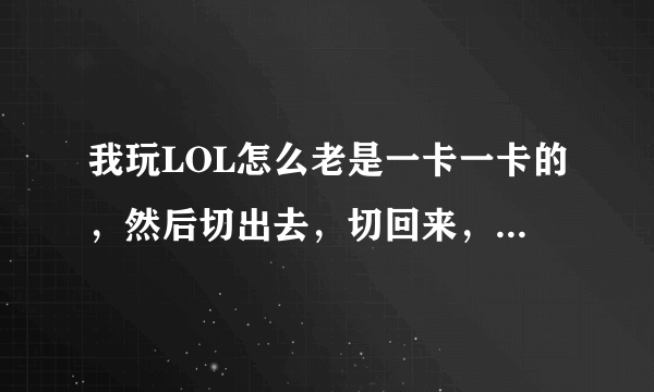 我玩LOL怎么老是一卡一卡的，然后切出去，切回来，就出现Runtime Error ，电脑配置绝对没问题