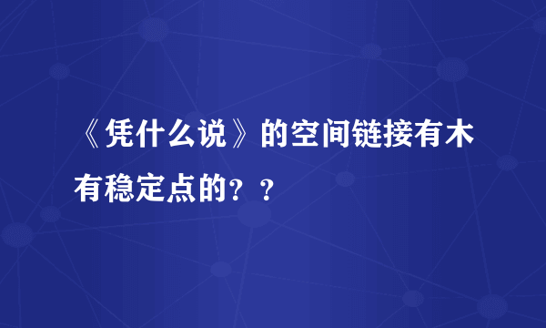 《凭什么说》的空间链接有木有稳定点的？？