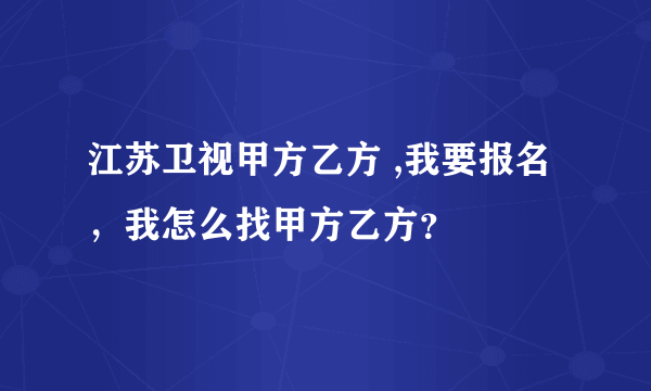 江苏卫视甲方乙方 ,我要报名，我怎么找甲方乙方？