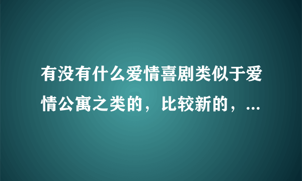 有没有什么爱情喜剧类似于爱情公寓之类的，比较新的，不要老的，最好人也要好看