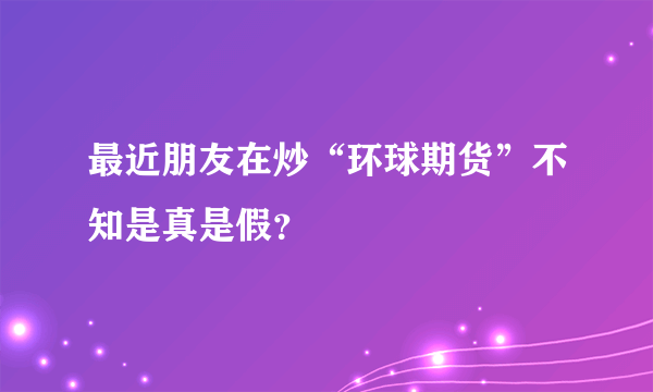 最近朋友在炒“环球期货”不知是真是假？