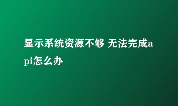 显示系统资源不够 无法完成api怎么办