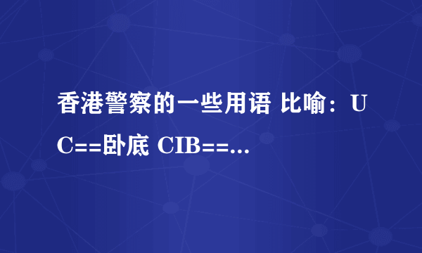 香港警察的一些用语 比喻：UC==卧底 CIB==刑事情报科 o记==有组织罪案及三合会调查科