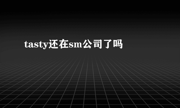 tasty还在sm公司了吗