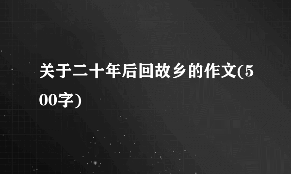 关于二十年后回故乡的作文(500字)