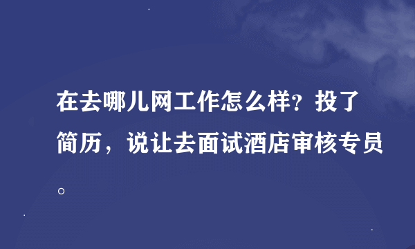 在去哪儿网工作怎么样？投了简历，说让去面试酒店审核专员。