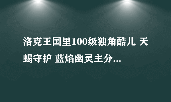 洛克王国里100级独角酷儿 天蝎守护 蓝焰幽灵主分别留什么技能？？