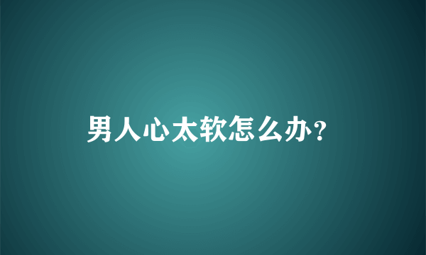 男人心太软怎么办？