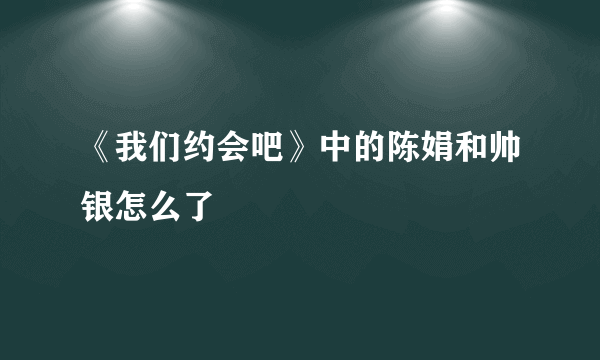 《我们约会吧》中的陈娟和帅银怎么了