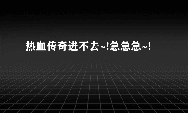 热血传奇进不去~!急急急~!