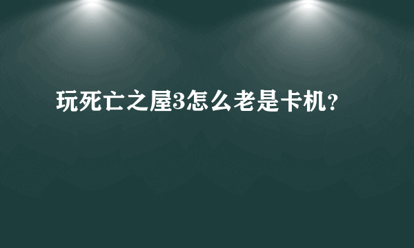 玩死亡之屋3怎么老是卡机？