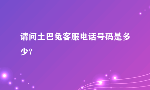 请问土巴兔客服电话号码是多少?