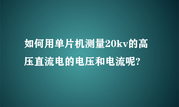 如何用单片机测量20kv的高压直流电的电压和电流呢?