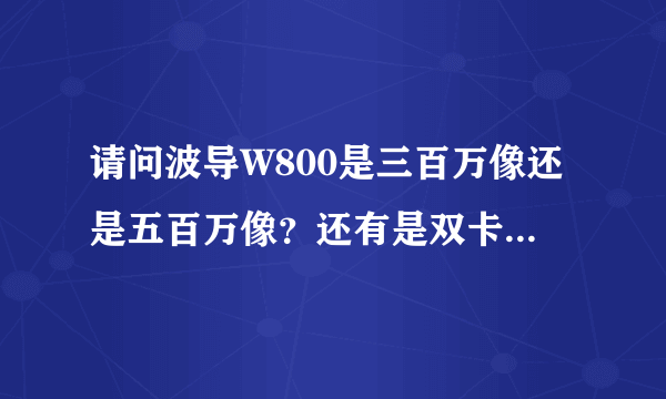 请问波导W800是三百万像还是五百万像？还有是双卡还是单卡？我今天在波导工厂店看了一台W800什么跟网上...