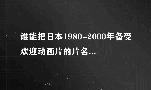 谁能把日本1980-2000年备受欢迎动画片的片名都罗列出来