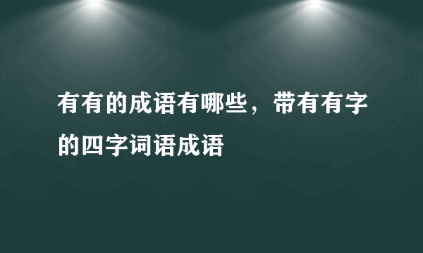 有有的成语有哪些，带有有字的四字词语成语