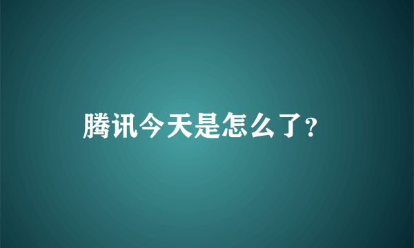 腾讯今天是怎么了？