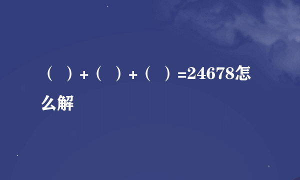 （ ）+（ ）+（ ）=24678怎么解